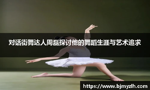 对话街舞达人周磊探讨他的舞蹈生涯与艺术追求