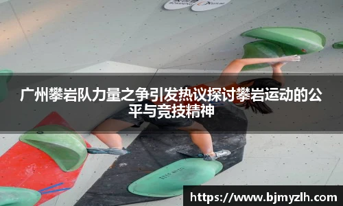 广州攀岩队力量之争引发热议探讨攀岩运动的公平与竞技精神