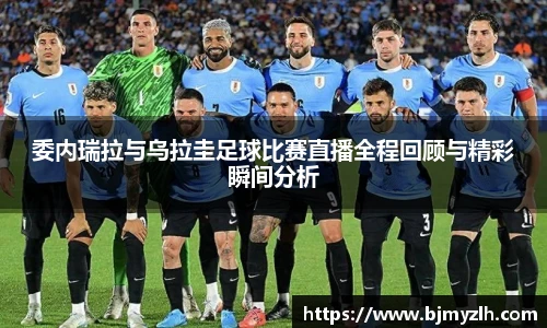 乐鱼leyu官方委内瑞拉与乌拉圭足球比赛直播全程回顾与精彩瞬间分析