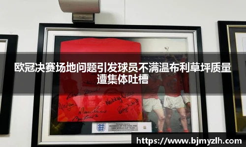 欧冠决赛场地问题引发球员不满温布利草坪质量遭集体吐槽
