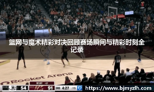 篮网与魔术精彩对决回顾赛场瞬间与精彩时刻全记录