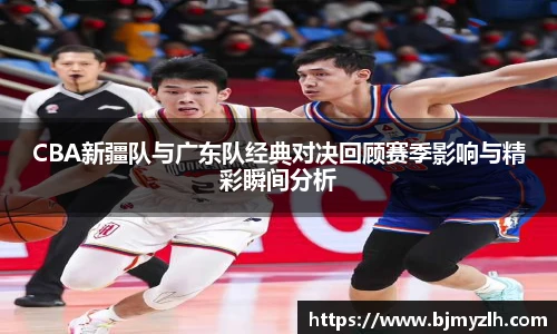 CBA新疆队与广东队经典对决回顾赛季影响与精彩瞬间分析