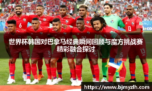 世界杯韩国对巴拿马经典瞬间回顾与魔方挑战赛精彩融合探讨