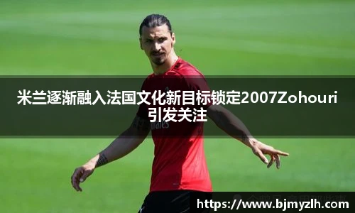 米兰逐渐融入法国文化新目标锁定2007Zohouri引发关注